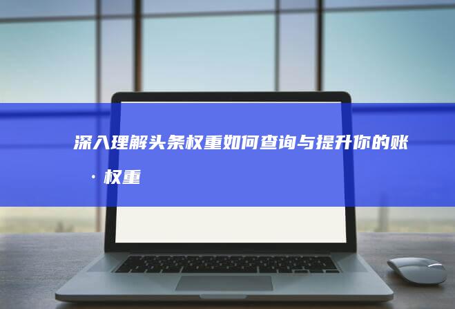 深入理解头条权重：如何查询与提升你的账户权重？