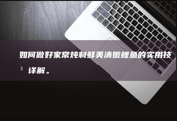 如何做好家常炖制鲜美清嫩鲤鱼的实用技法详解。